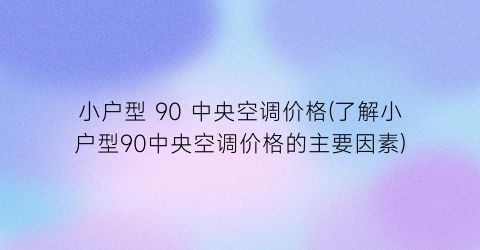小户型 90 中央空调价格(了解小户型90中央空调价格的主要因素)